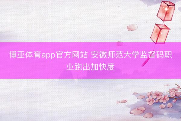 博亚体育app官方网站 安徽师范大学监督码职业跑出加快度