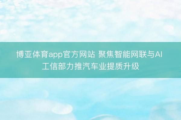 博亚体育app官方网站 聚焦智能网联与AI 工信部力推汽车业提质升级