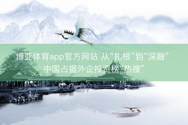 博亚体育app官方网站 从“扎根”到“深融” 中国占据外企投资榜“热搜”