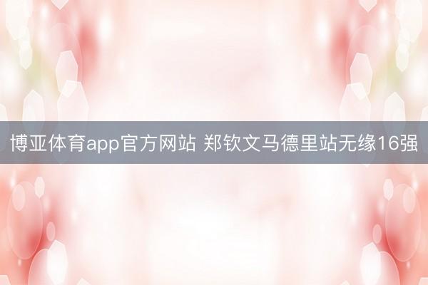 博亚体育app官方网站 郑钦文马德里站无缘16强