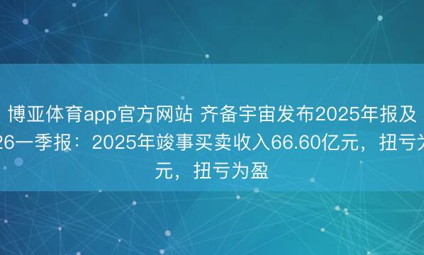 博亚体育app官方网站 齐备宇宙发布2025年报及2026一季报：2025年竣事买卖收入66.60亿元，扭亏为盈