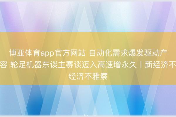 博亚体育app官方网站 自动化需求爆发驱动产业扩容 轮足机器东谈主赛谈迈入高速增永久丨新经济不雅察