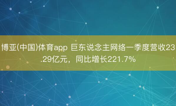 博亚(中国)体育app 巨东说念主网络一季度营收23.29亿元,同比增长221.7%
