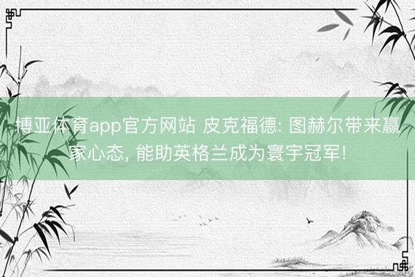 博亚体育app官方网站 皮克福德: 图赫尔带来赢家心态, 能助英格兰成为寰宇冠军!