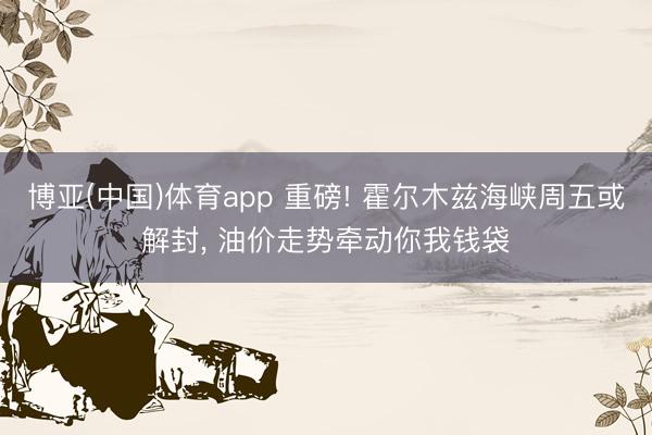 博亚(中国)体育app 重磅! 霍尔木兹海峡周五或解封， 油价走势牵动你我钱袋
