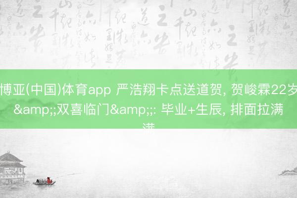 博亚(中国)体育app 严浩翔卡点送道贺， 贺峻霖22岁&;双喜临门&;: 毕业+生辰， 排面拉满