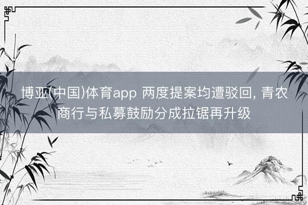 博亚(中国)体育app 两度提案均遭驳回， 青农商行与私募鼓励分成拉锯再升级