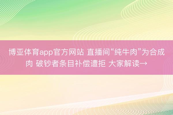 博亚体育app官方网站 直播间“纯牛肉”为合成肉 破钞者条目补偿遭拒 大家解读→