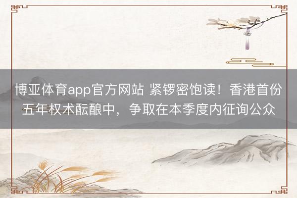 博亚体育app官方网站 紧锣密饱读！香港首份五年权术酝酿中，争取在本季度内征询公众