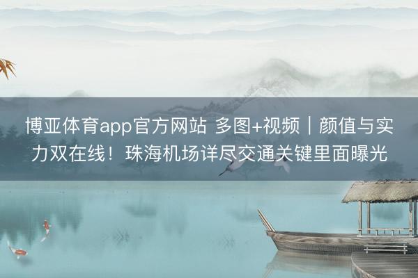 博亚体育app官方网站 多图+视频｜颜值与实力双在线！珠海机场详尽交通关键里面曝光