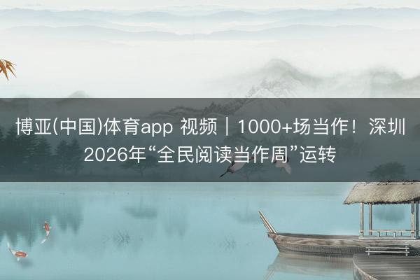 博亚(中国)体育app 视频|1000+场当作!深圳2026年“全民阅读当作周”运转
