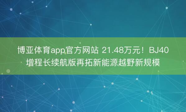 博亚体育app官方网站 21.48万元！BJ40增程长续航版再拓新能源越野新规模