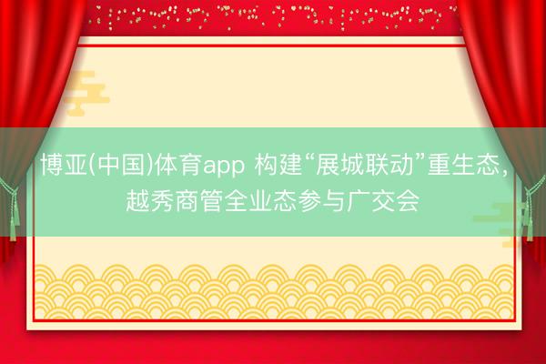 博亚(中国)体育app 构建“展城联动”重生态，越秀商管全业态参与广交会