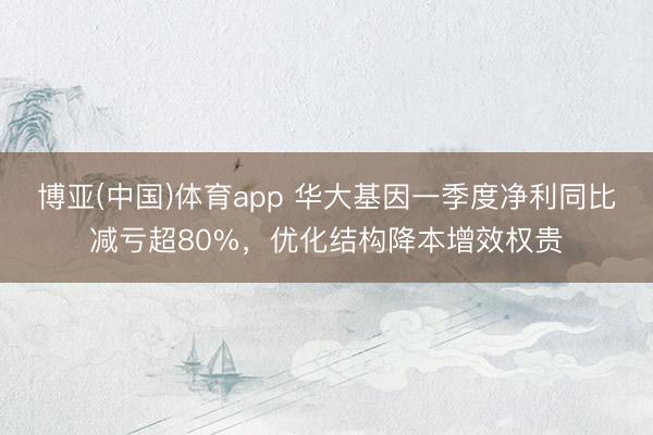 博亚(中国)体育app 华大基因一季度净利同比减亏超80%，优化结构降本增效权贵