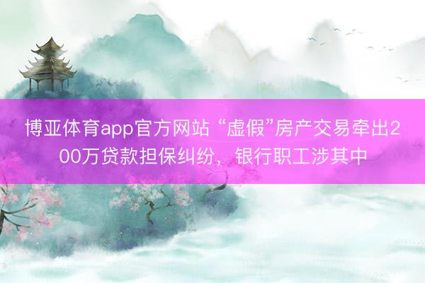 博亚体育app官方网站 “虚假”房产交易牵出200万贷款担保纠纷，银行职工涉其中
