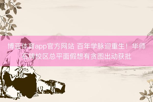 博亚体育app官方网站 百年学脉迎重生!华师石牌校区总平面假想有贪图出动获批