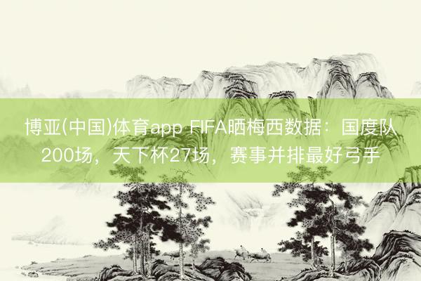 博亚(中国)体育app FIFA晒梅西数据：国度队200场，天下杯27场，赛事并排最好弓手