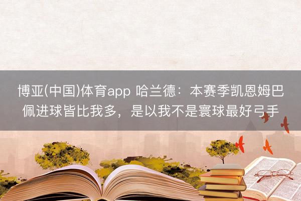 博亚(中国)体育app 哈兰德：本赛季凯恩姆巴佩进球皆比我多，是以我不是寰球最好弓手