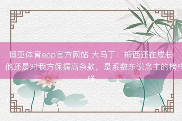 博亚体育app官方网站 大马丁：梅西还在成长，他还是对我方保握高条款，是系数东说念主的榜样