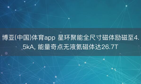 博亚(中国)体育app 星环聚能全尺寸磁体励磁至4.5kA， 能量奇点无液氦磁体达26.7T