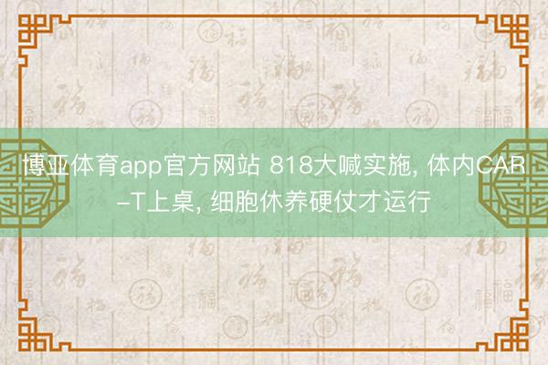 博亚体育app官方网站 818大喊实施， 体内CAR-T上桌， 细胞休养硬仗才运行