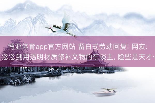 博亚体育app官方网站 留白式劳动回复! 网友: 念念到用透明材质修补文物的东谈主，<a href=
