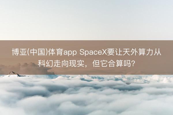 博亚(中国)体育app SpaceX要让天外算力从科幻走向现实，但它合算吗？