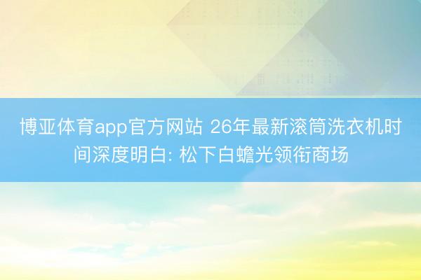 博亚体育app官方网站 26年最新滚筒洗衣机时间深度明白: 松下白蟾光领衔商场