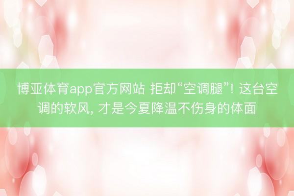 博亚体育app官方网站 拒却“空调腿”! 这台空调的软风， 才是今夏降温不伤身的体面