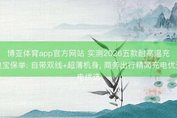 博亚体育app官方网站 实测2026五款耐高温充电宝保举: 自带双线+超薄机身， 商务出行精简充电优选