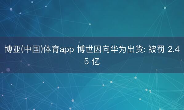 博亚(中国)体育app 博世因向华为出货: 被罚 2.45 亿