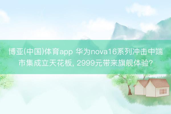博亚(中国)体育app 华为nova16系列冲击中端市集成立天花板， 2999元带来旗舰体验?