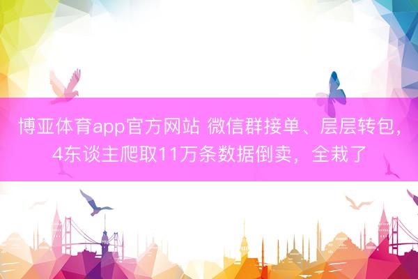 博亚体育app官方网站 微信群接单、层层转包，4东谈主爬取11万条数据倒卖，全栽了
