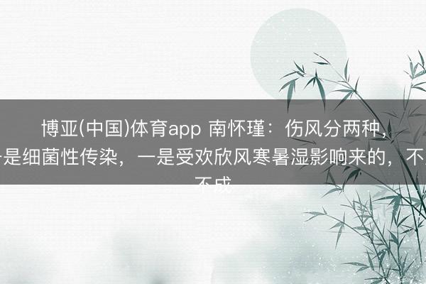 博亚(中国)体育app 南怀瑾：伤风分两种，一是细菌性传染，一是受欢欣风寒暑湿影响来的，不成