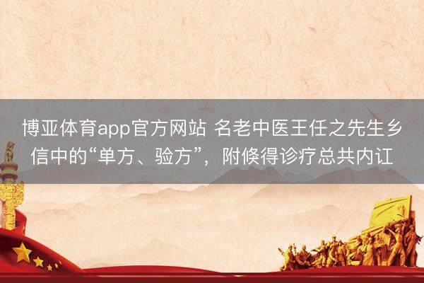 博亚体育app官方网站 名老中医王任之先生乡信中的“单方、验方”，附倏得诊疗总共内讧