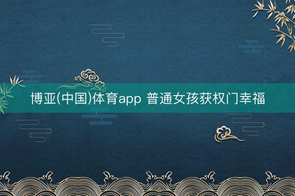 博亚(中国)体育app 普通女孩获权门幸福