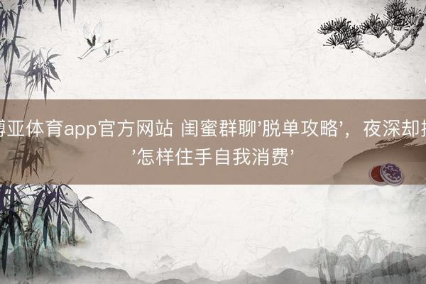 博亚体育app官方网站 闺蜜群聊'脱单攻略',夜深却搜'怎样住手自我消费'