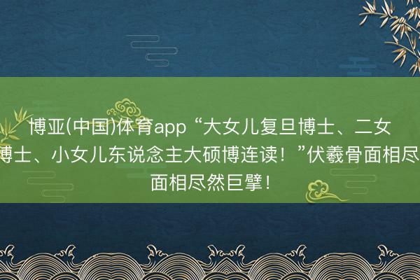 博亚(中国)体育app “大女儿复旦博士、二女儿北大博士、小女儿东说念主大硕博连读！”伏羲骨面相尽然巨擘！
