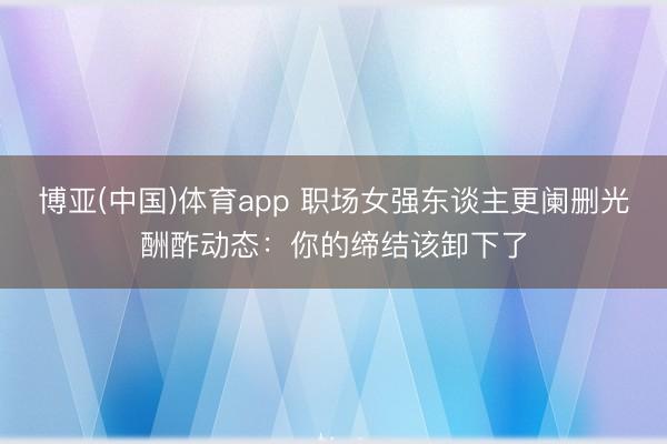博亚(中国)体育app 职场女强东谈主更阑删光酬酢动态：你的缔结该卸下了